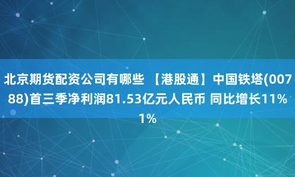 北京期货配资公司有哪些 【港股通】中国铁塔(00788)首三季净利润81.53亿元人民币 同比增长11%