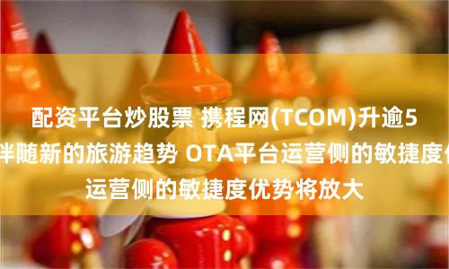配资平台炒股票 携程网(TCOM)升逾5%  机构指伴随新的旅游趋势 OTA平台运营侧的敏捷度优势将放大