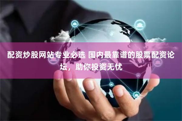 配资炒股网站专业必选 国内最靠谱的股票配资论坛，助你投资无忧