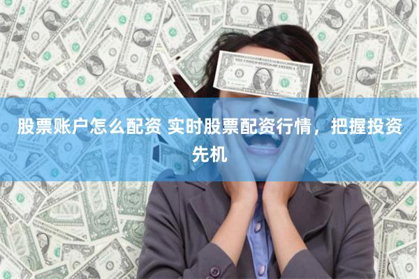 股票账户怎么配资 实时股票配资行情，把握投资先机