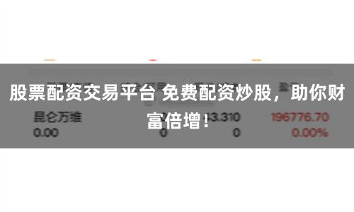 股票配资交易平台 免费配资炒股，助你财富倍增！