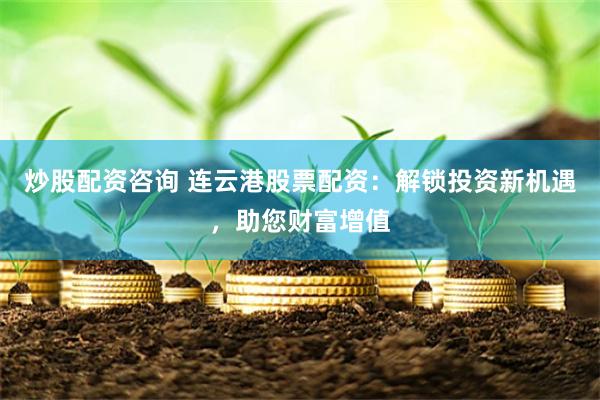 炒股配资咨询 连云港股票配资：解锁投资新机遇，助您财富增值