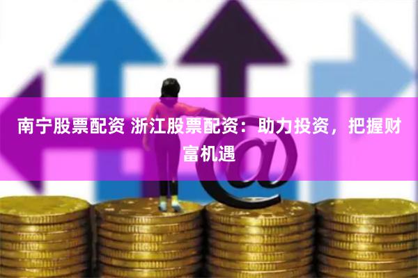 南宁股票配资 浙江股票配资：助力投资，把握财富机遇