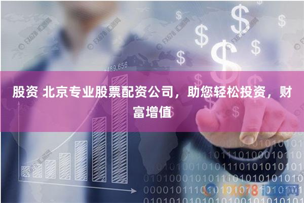 股资 北京专业股票配资公司，助您轻松投资，财富增值