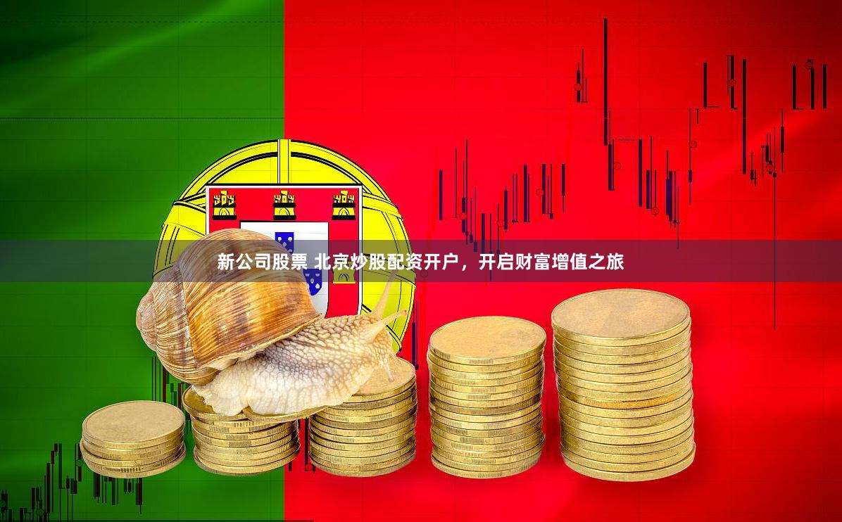 新公司股票 北京炒股配资开户，开启财富增值之旅