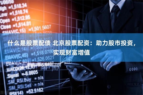 什么是股票配债 北京股票配资：助力股市投资，实现财富增值
