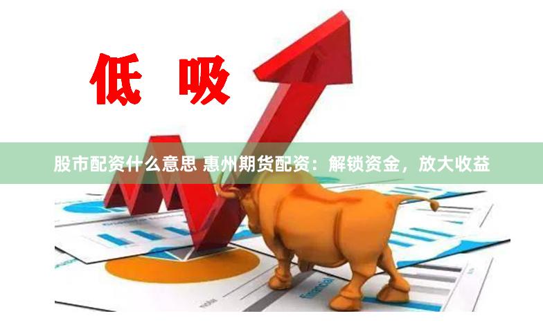 股市配资什么意思 惠州期货配资：解锁资金，放大收益