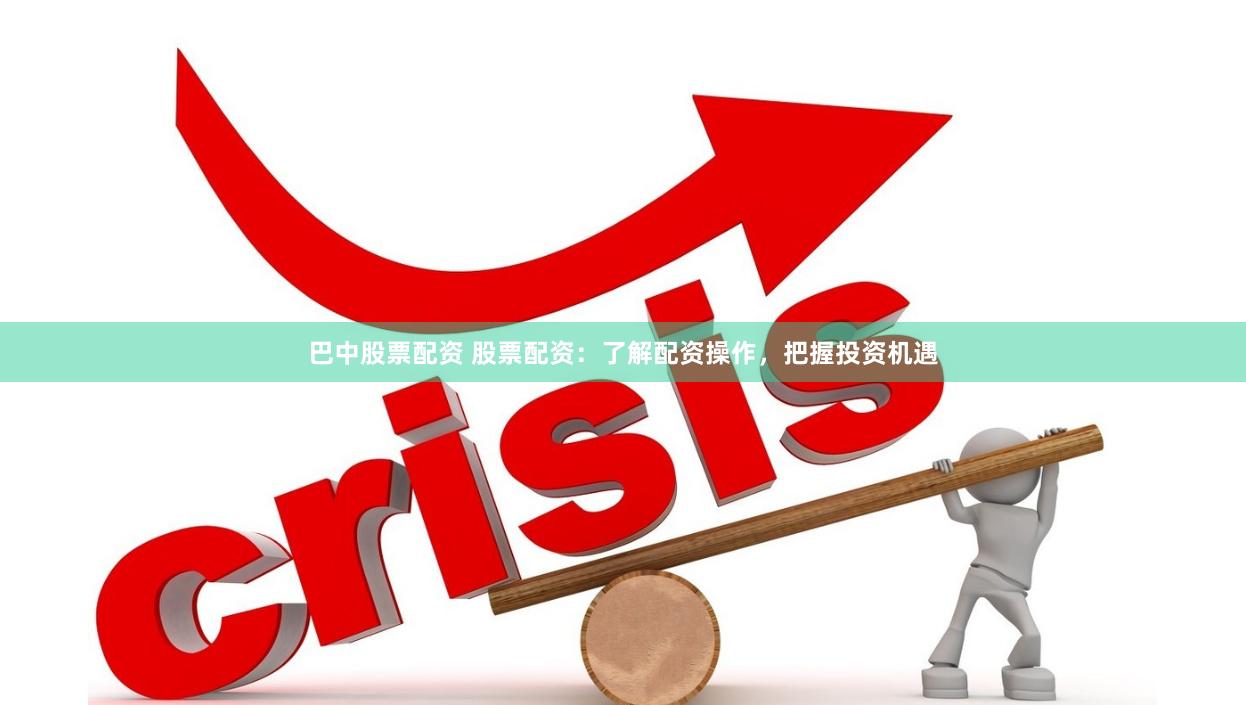 巴中股票配资 股票配资：了解配资操作，把握投资机遇