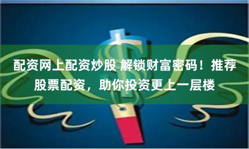 配资网上配资炒股 解锁财富密码！推荐股票配资，助你投资更上一层楼
