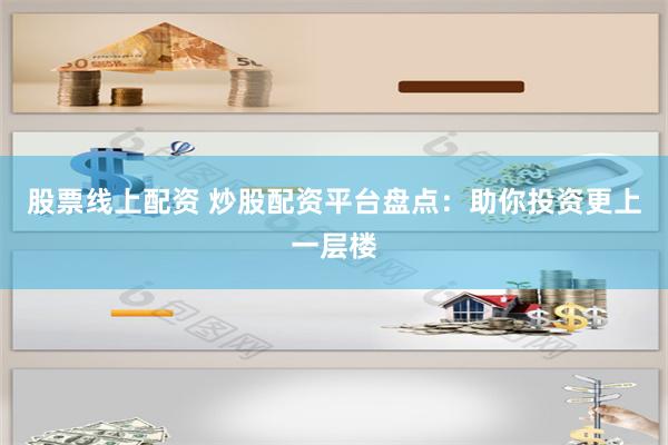 股票线上配资 炒股配资平台盘点：助你投资更上一层楼