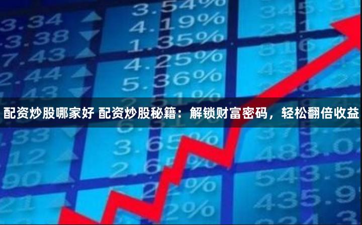 配资炒股哪家好 配资炒股秘籍：解锁财富密码，轻松翻倍收益