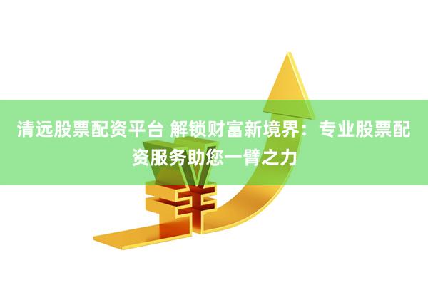 清远股票配资平台 解锁财富新境界：专业股票配资服务助您一臂之力