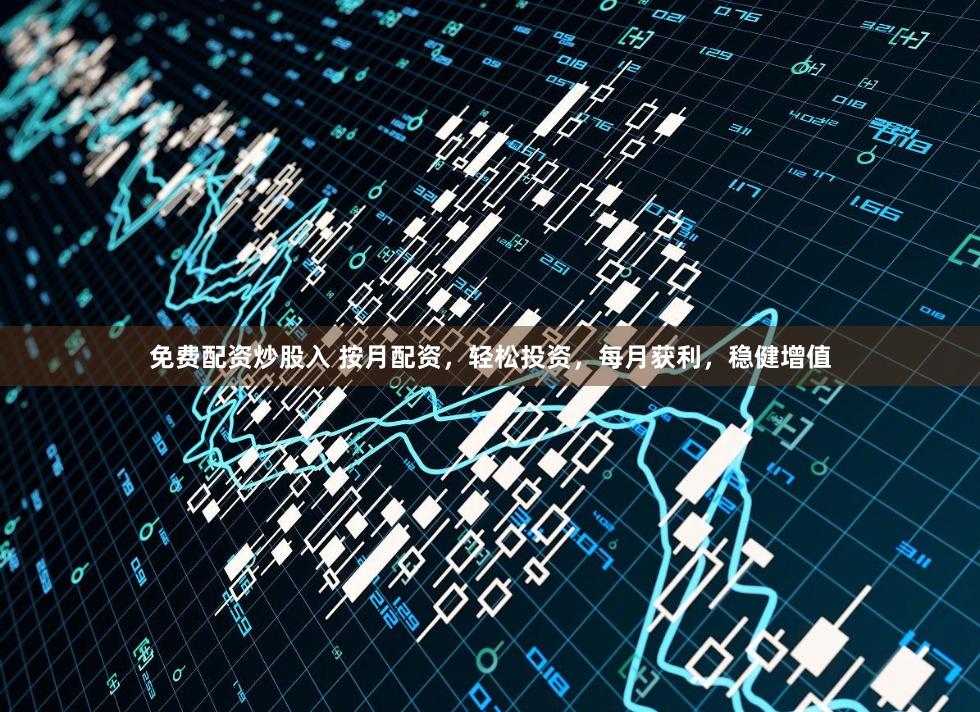 免费配资炒股入 按月配资，轻松投资，每月获利，稳健增值