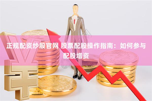 正规配资炒股官网 股票配股操作指南：如何参与配股增资