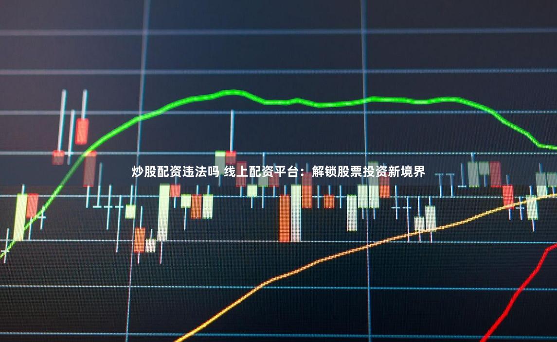 炒股配资违法吗 线上配资平台：解锁股票投资新境界