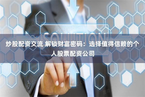炒股配资交流 解锁财富密码：选择值得信赖的个人股票配资公司