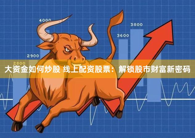 大资金如何炒股 线上配资股票：解锁股市财富新密码