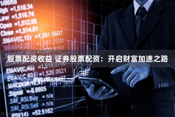 股票配资收益 证券股票配资：开启财富加速之路