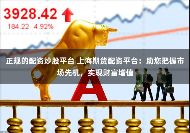 正规的配资炒股平台 上海期货配资平台：助您把握市场先机，实现财富增值