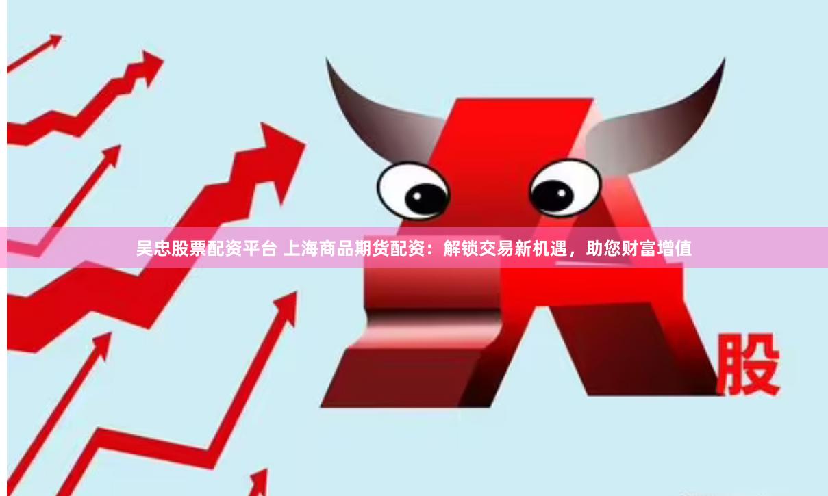 吴忠股票配资平台 上海商品期货配资：解锁交易新机遇，助您财富增值