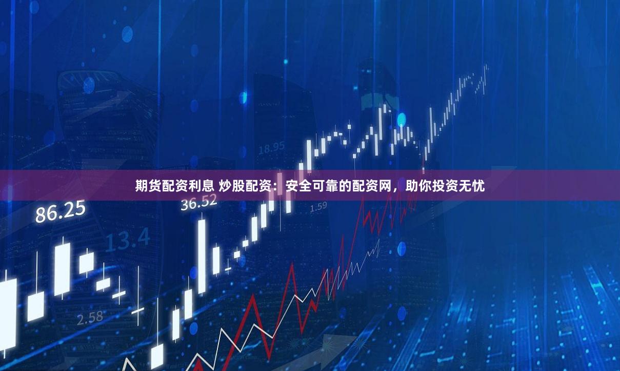 期货配资利息 炒股配资：安全可靠的配资网，助你投资无忧