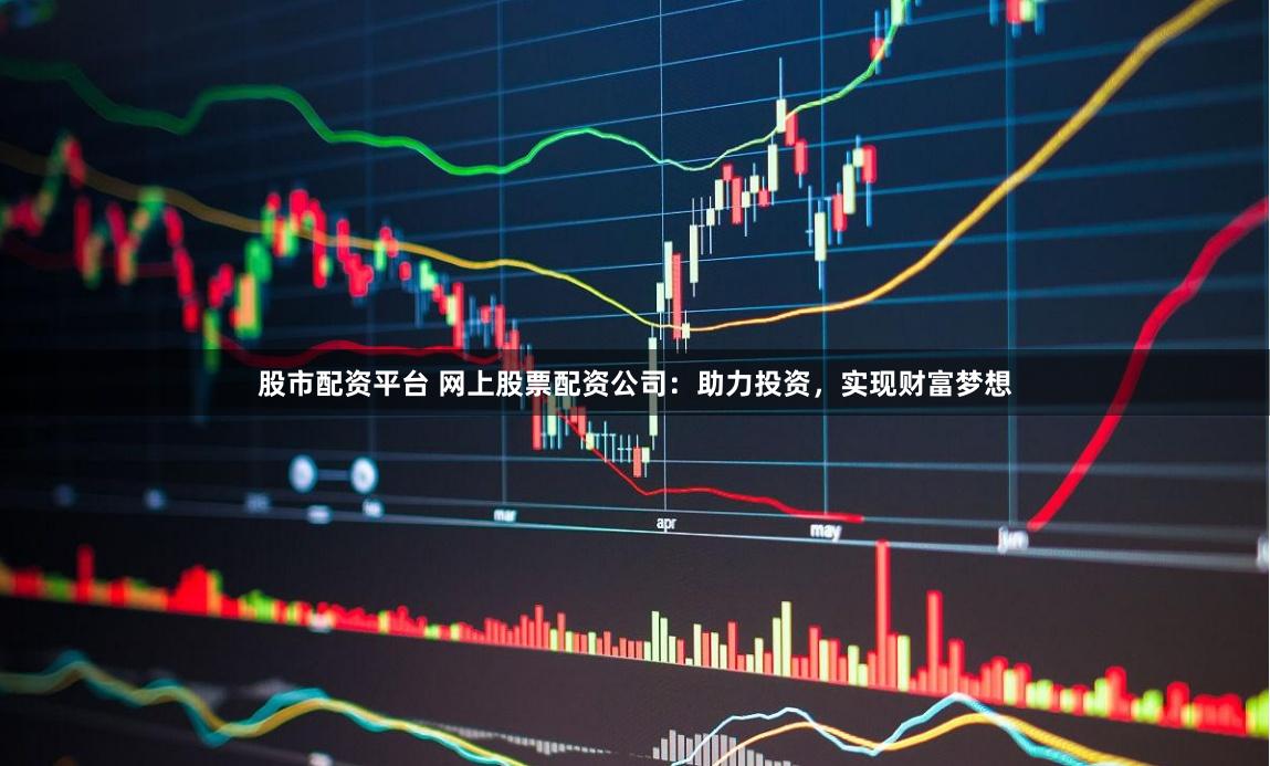 股市配资平台 网上股票配资公司：助力投资，实现财富梦想