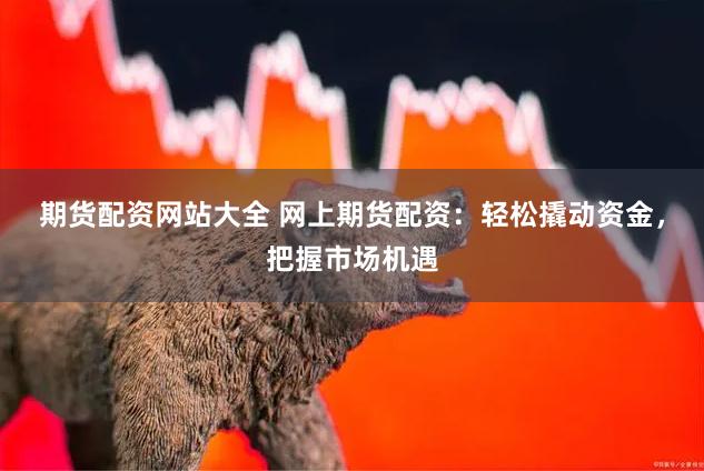期货配资网站大全 网上期货配资：轻松撬动资金，把握市场机遇