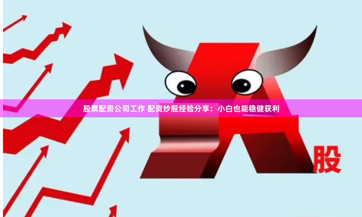 股票配资公司工作 配资炒股经验分享：小白也能稳健获利