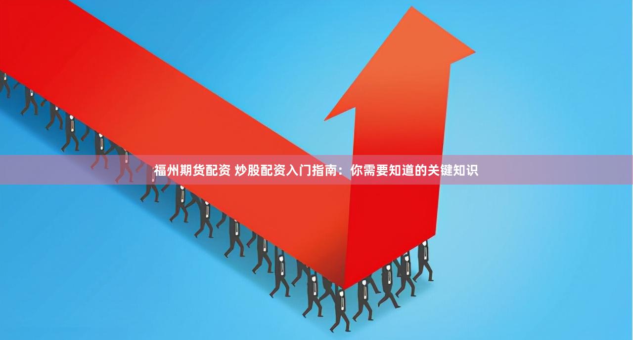 福州期货配资 炒股配资入门指南：你需要知道的关键知识