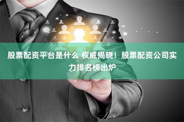 股票配资平台是什么 权威揭晓！股票配资公司实力排名榜出炉