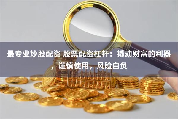 最专业炒股配资 股票配资杠杆：撬动财富的利器，谨慎使用，风险自负