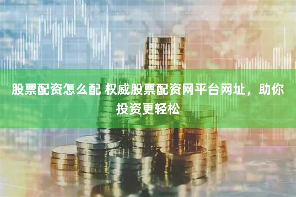股票配资怎么配 权威股票配资网平台网址，助你投资更轻松