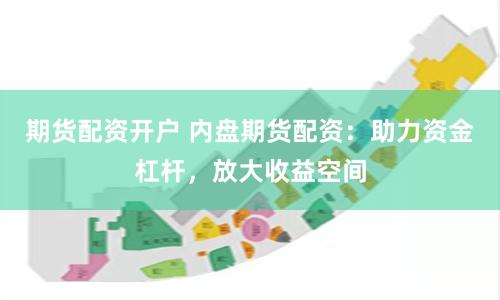期货配资开户 内盘期货配资：助力资金杠杆，放大收益空间