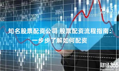 知名股票配资公司 股票配资流程指南：一步步了解如何配资