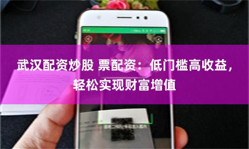 武汉配资炒股 票配资：低门槛高收益，轻松实现财富增值