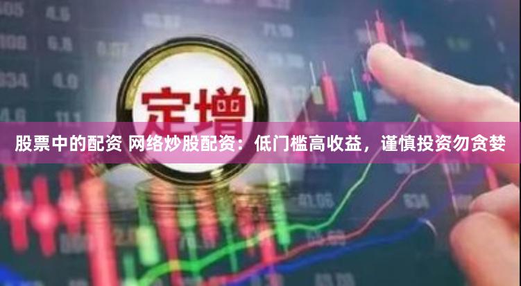 股票中的配资 网络炒股配资：低门槛高收益，谨慎投资勿贪婪