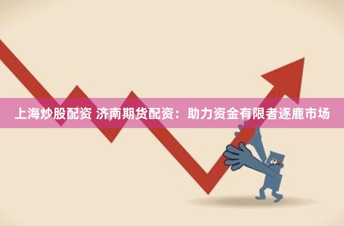 上海炒股配资 济南期货配资：助力资金有限者逐鹿市场