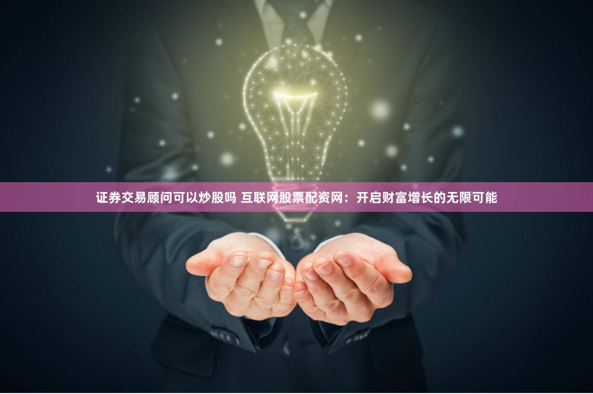 证券交易顾问可以炒股吗 互联网股票配资网：开启财富增长的无限可能