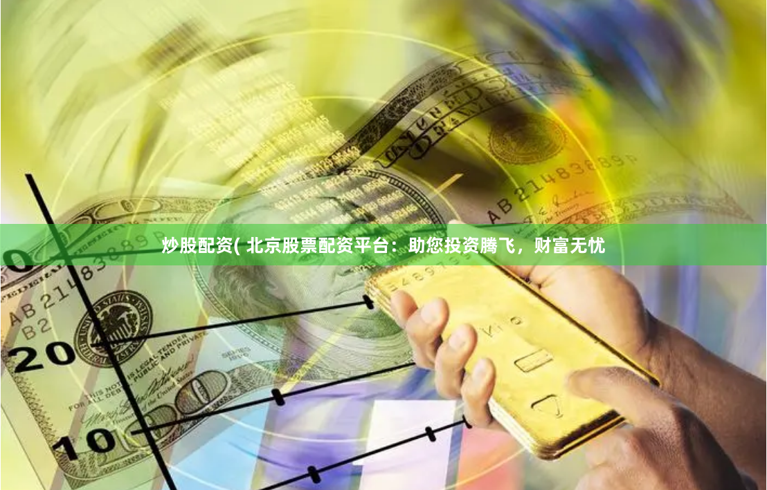 炒股配资( 北京股票配资平台：助您投资腾飞，财富无忧
