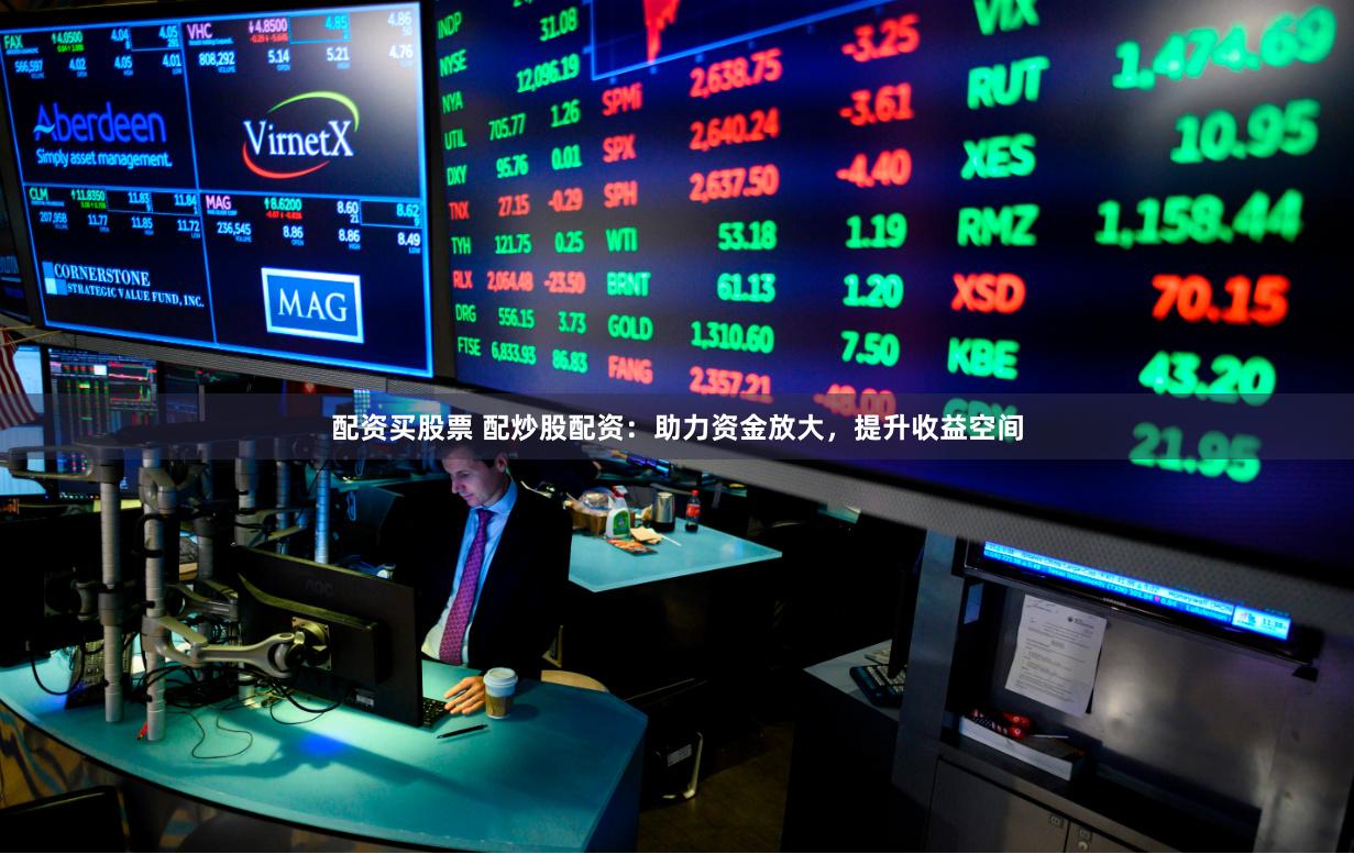 配资买股票 配炒股配资：助力资金放大，提升收益空间