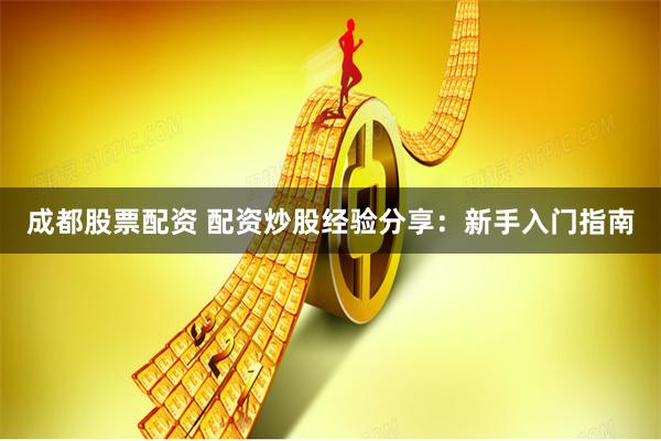 成都股票配资 配资炒股经验分享：新手入门指南