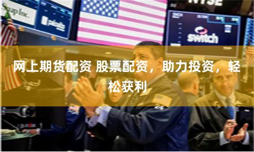 网上期货配资 股票配资，助力投资，轻松获利