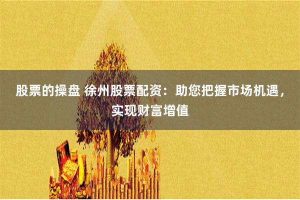 股票的操盘 徐州股票配资：助您把握市场机遇，实现财富增值