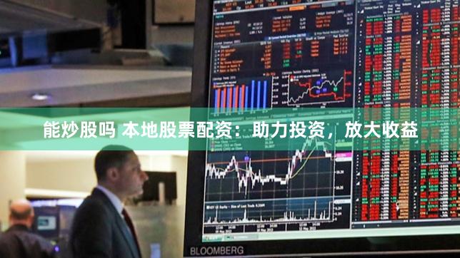 能炒股吗 本地股票配资：助力投资，放大收益