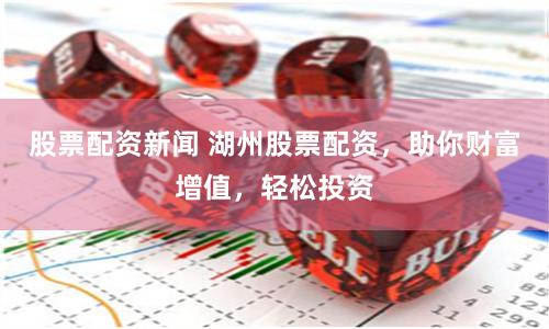 股票配资新闻 湖州股票配资，助你财富增值，轻松投资