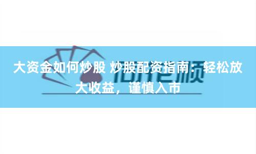 大资金如何炒股 炒股配资指南：轻松放大收益，谨慎入市