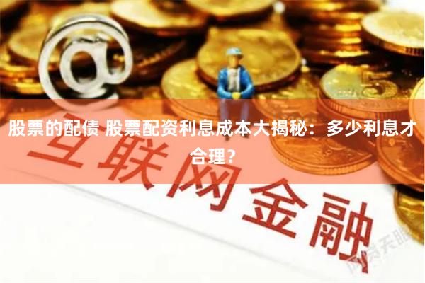 股票的配债 股票配资利息成本大揭秘：多少利息才合理？