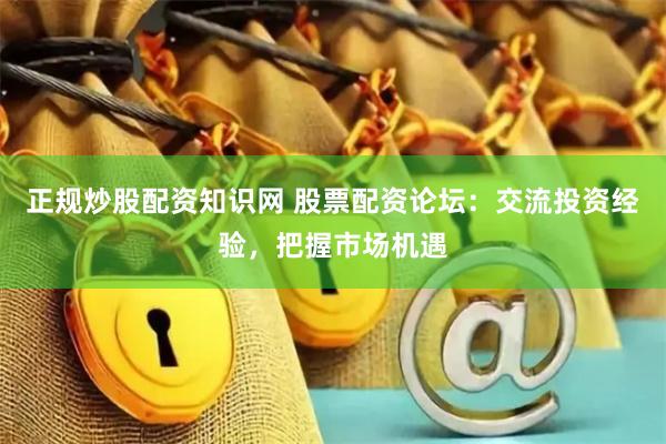 正规炒股配资知识网 股票配资论坛：交流投资经验，把握市场机遇