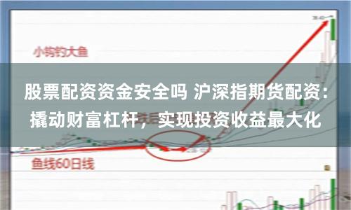 股票配资资金安全吗 沪深指期货配资：撬动财富杠杆，实现投资收益最大化