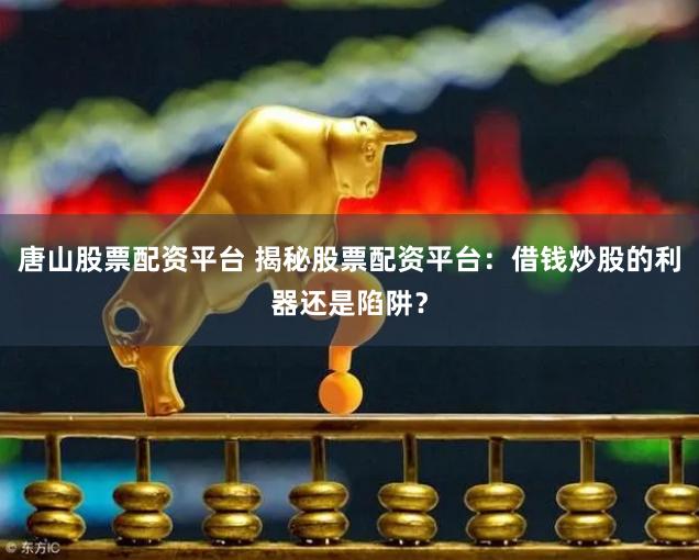 唐山股票配资平台 揭秘股票配资平台：借钱炒股的利器还是陷阱？